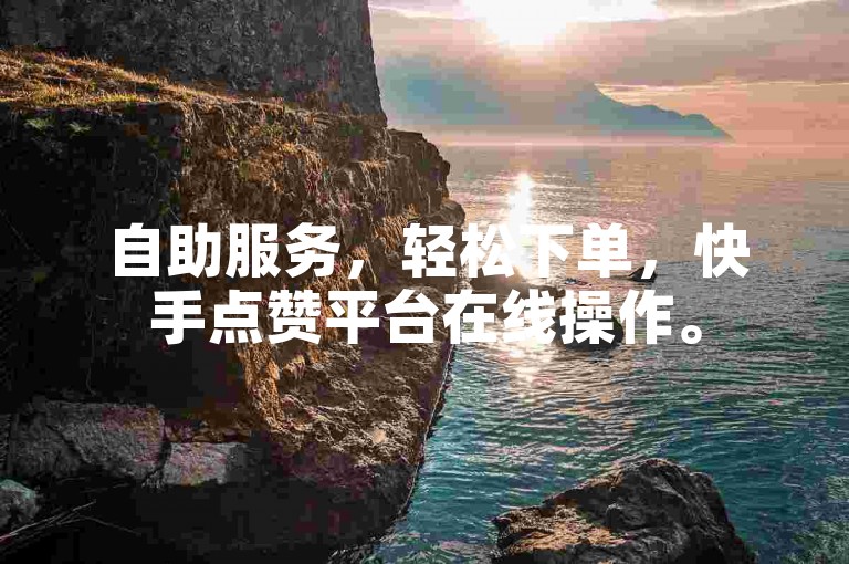自助服务，轻松下单，快手点赞平台在线操作。