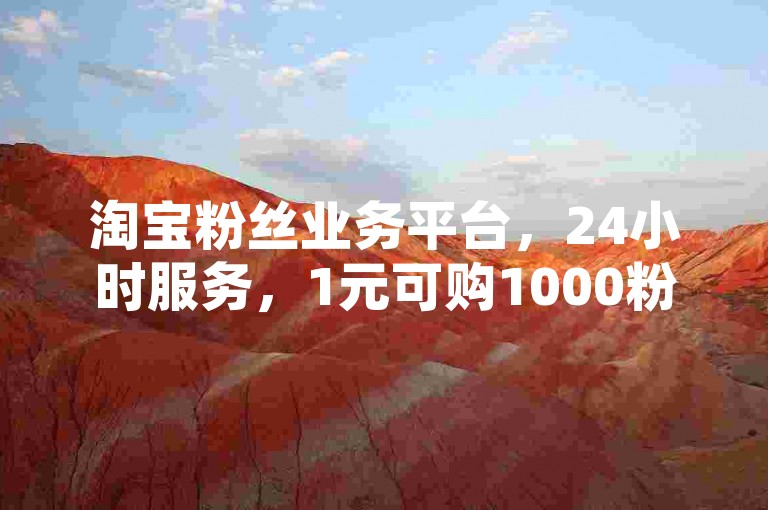 淘宝粉丝业务平台，24小时服务，1元可购1000粉。