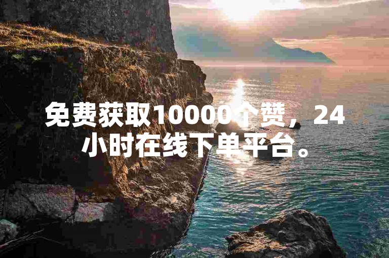 免费获取10000个赞，24小时在线下单平台。
