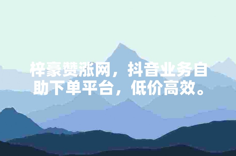 梓豪赞涨网，抖音业务自助下单平台，低价高效。