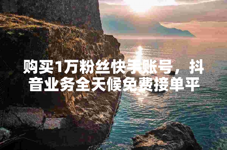 购买1万粉丝快手账号，抖音业务全天候免费接单平台。