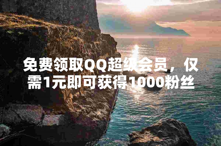 免费领取QQ超级会员，仅需1元即可获得1000粉丝！