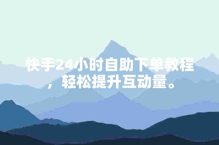 快手24小时自助下单教程，轻松提升互动量。