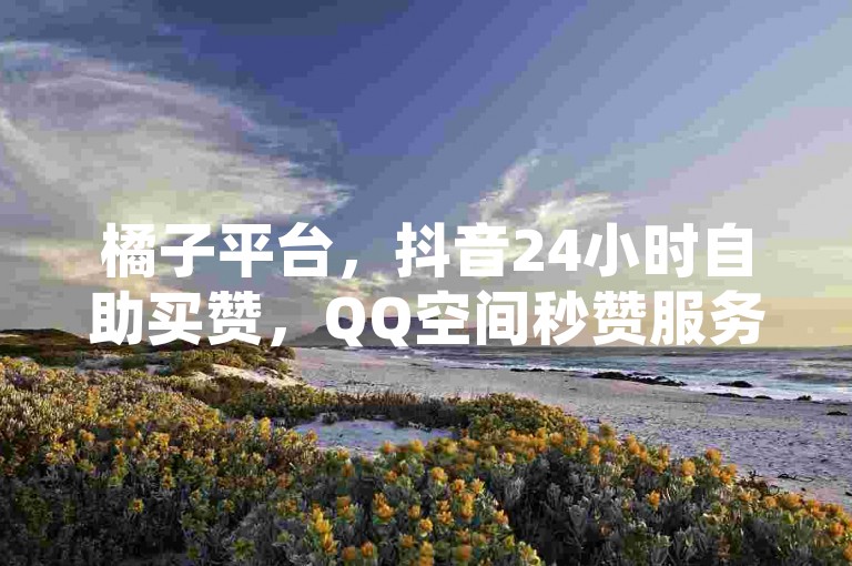 橘子平台，抖音24小时自助买赞，QQ空间秒赞服务。