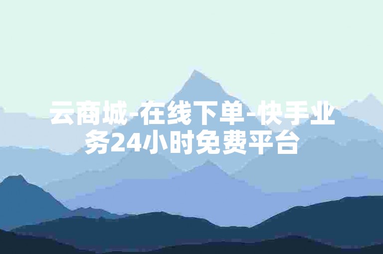 云商城-在线下单-快手业务24小时免费平台