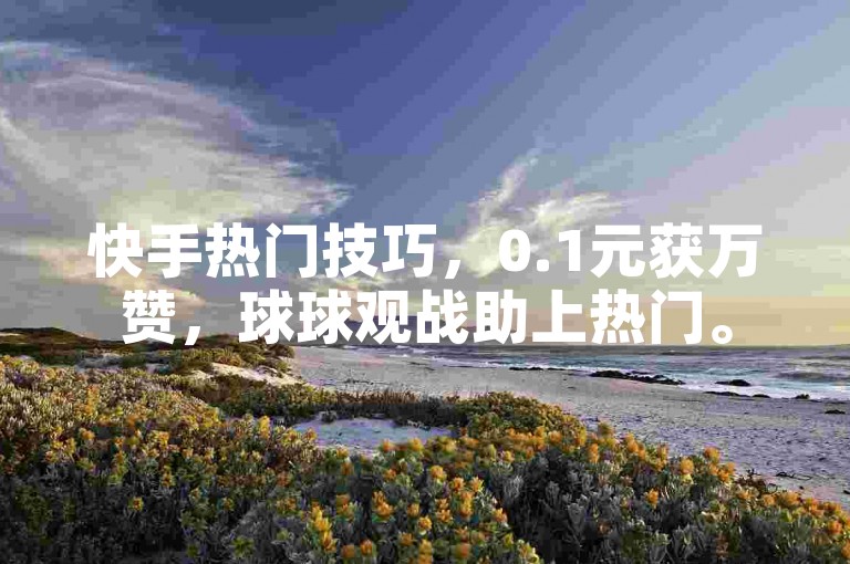 快手热门技巧，0.1元获万赞，球球观战助上热门。