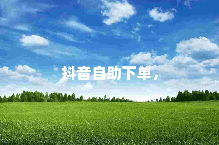 抖音自助下单，50赞轻松获取，真人服务更可靠。
