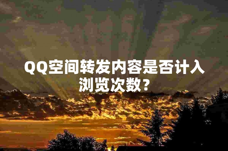 QQ空间转发内容是否计入浏览次数？