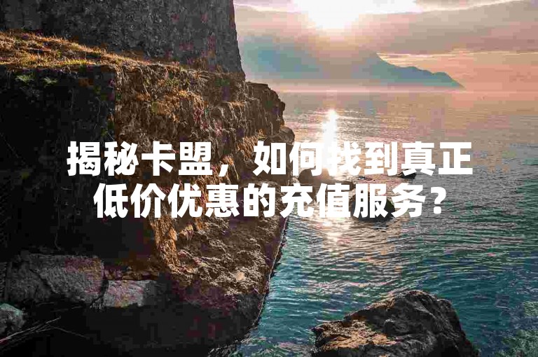 揭秘卡盟，如何找到真正低价优惠的充值服务？