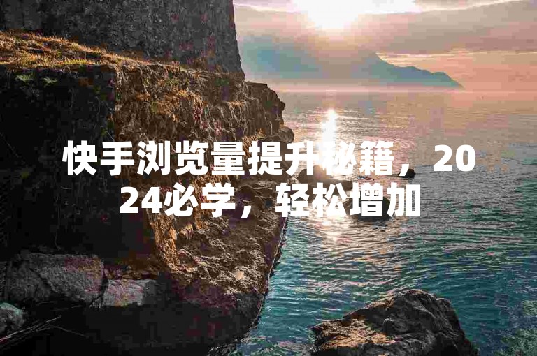 快手浏览量提升秘籍，2024必学，轻松增加500浏览！