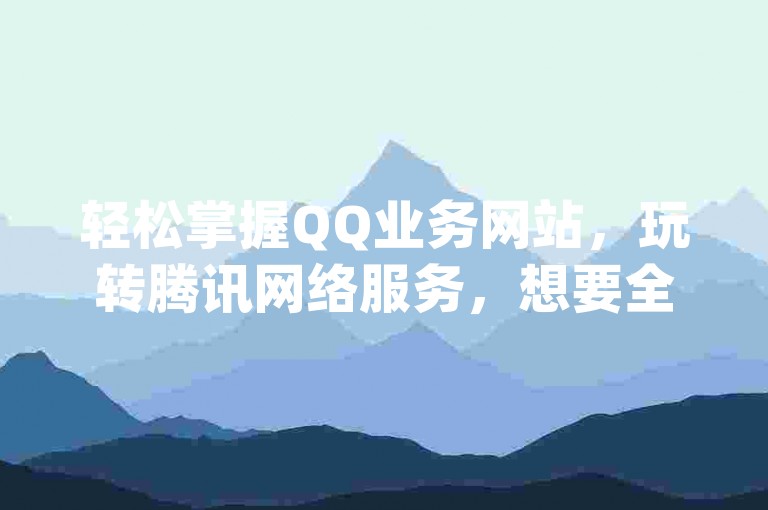 轻松掌握QQ业务网站，玩转腾讯网络服务，想要全面了解和使用腾讯QQ的各项服务，不妨访问www.qq.com，这里提供详尽的指南和帮助。