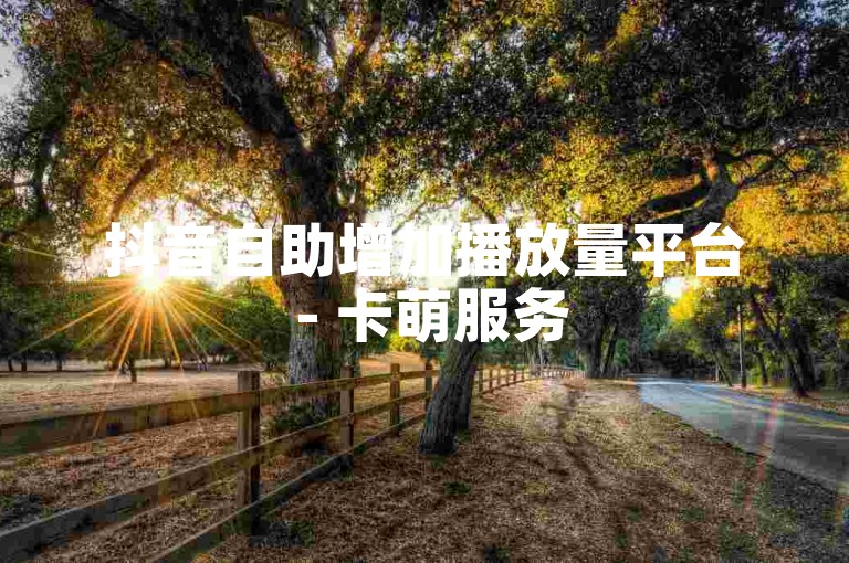 抖音自助增加播放量平台 - 卡萌服务