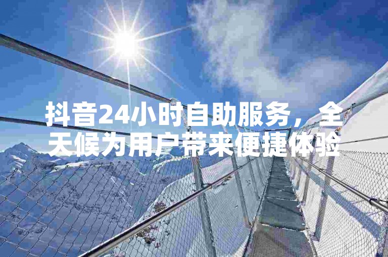 抖音24小时自助服务，全天候为用户带来便捷体验。