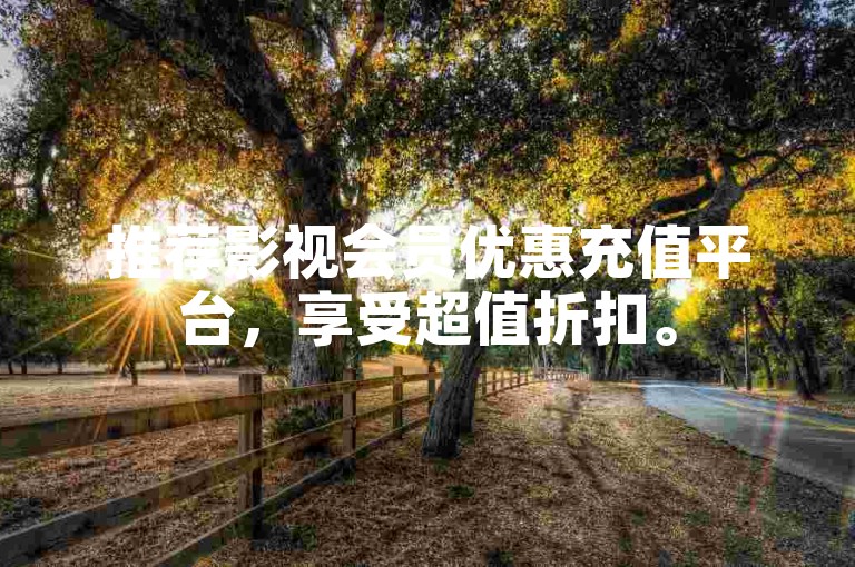 推荐影视会员优惠充值平台，享受超值折扣。