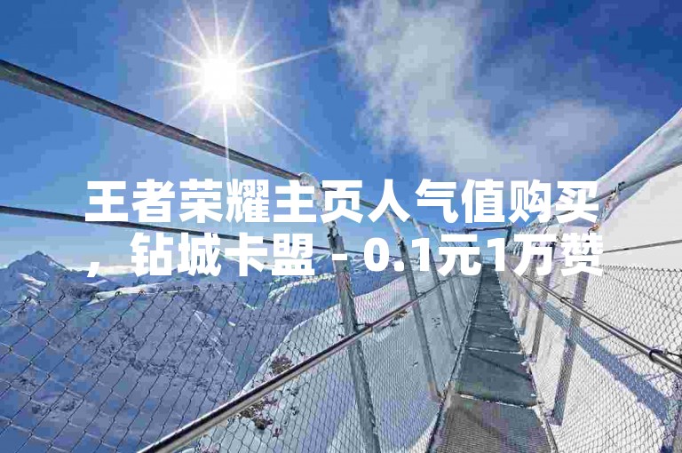 王者荣耀主页人气值购买，钻城卡盟 - 0.1元1万赞网站。