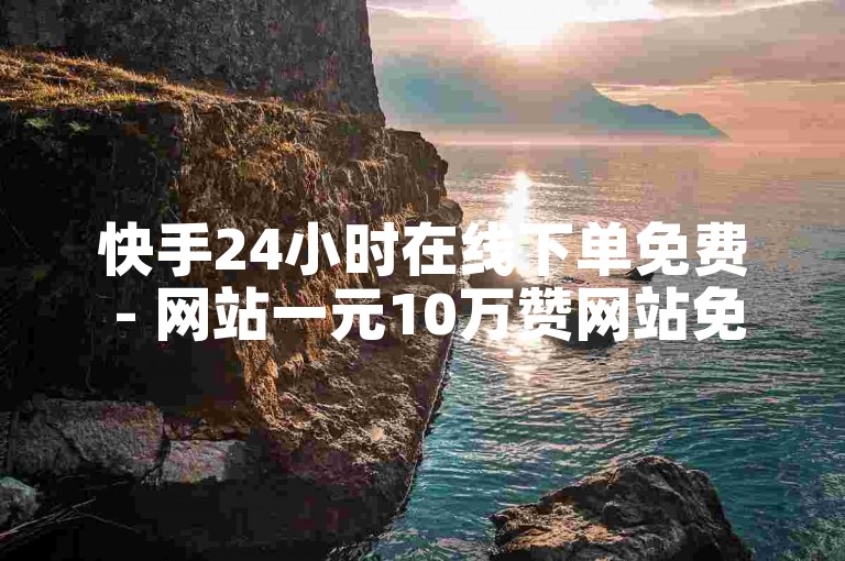 快手24小时在线下单免费 - 网站一元10万赞网站免费