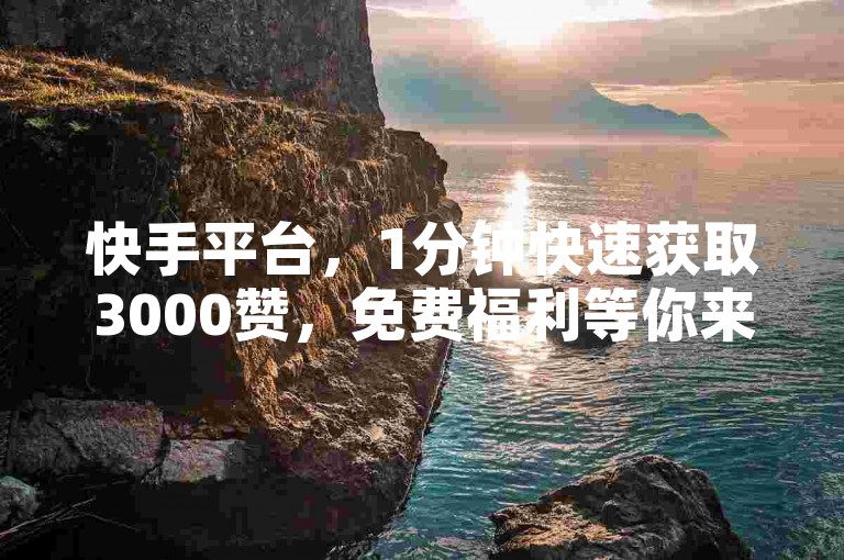 快手平台，1分钟快速获取3000赞，免费福利等你来领。