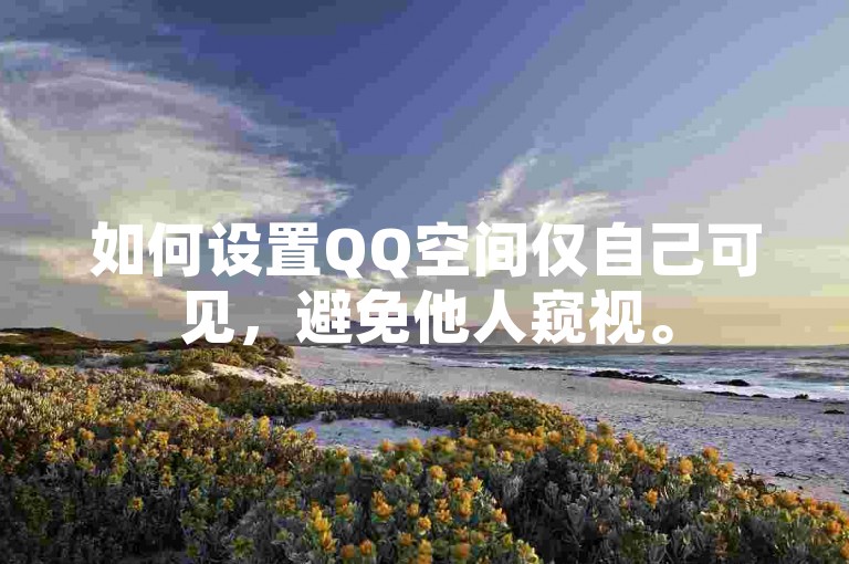 如何设置QQ空间仅自己可见，避免他人窥视。