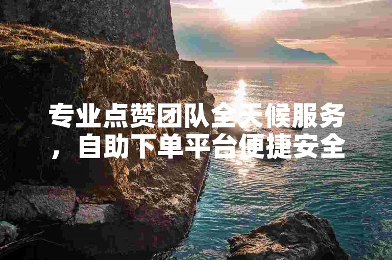 专业点赞团队全天候服务，自助下单平台便捷安全。
