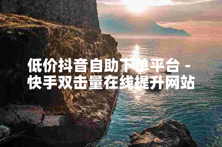 低价抖音自助下单平台 - 快手双击量在线提升网站