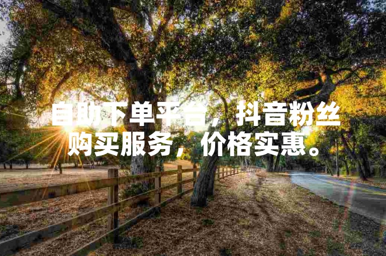 自助下单平台，抖音粉丝购买服务，价格实惠。