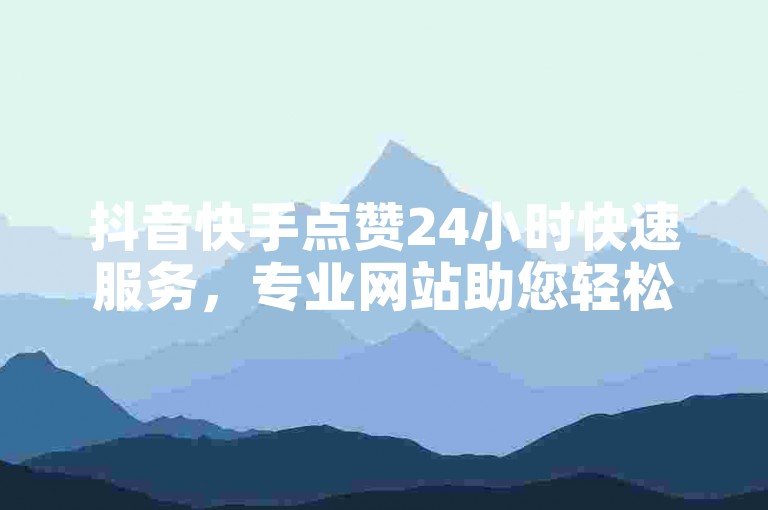 抖音快手点赞24小时快速服务，专业网站助您轻松提升影响力。