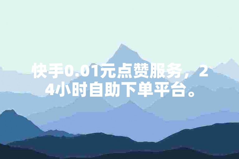快手0.01元点赞服务，24小时自助下单平台。