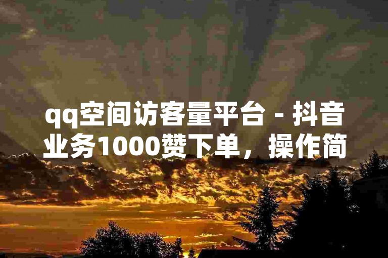 qq空间访客量平台 - 抖音业务1000赞下单，操作简单快捷。