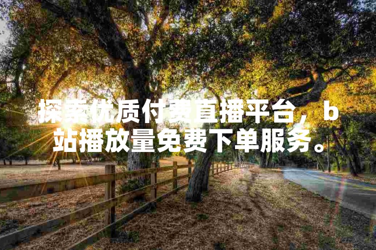 探索优质付费直播平台，b站播放量免费下单服务。