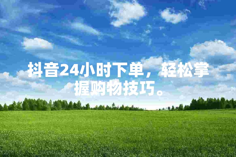 抖音24小时下单，轻松掌握购物技巧。