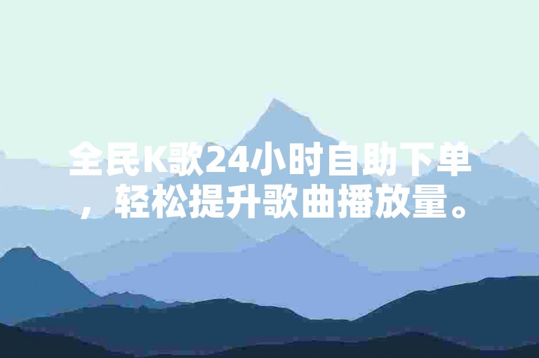 全民K歌24小时自助下单，轻松提升歌曲播放量。