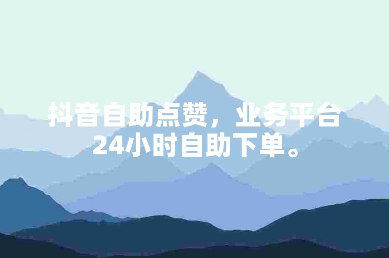 抖音自助点赞，业务平台24小时自助下单。