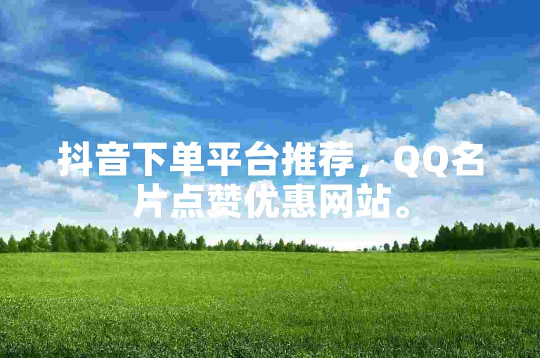 抖音下单平台推荐，QQ名片点赞优惠网站。