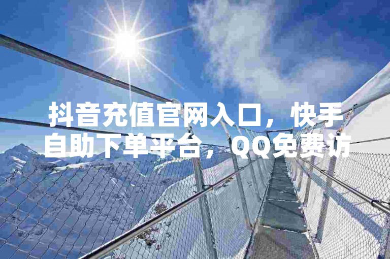抖音充值官网入口，快手自助下单平台，QQ免费访客网站。