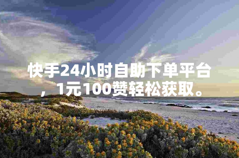 快手24小时自助下单平台，1元100赞轻松获取。