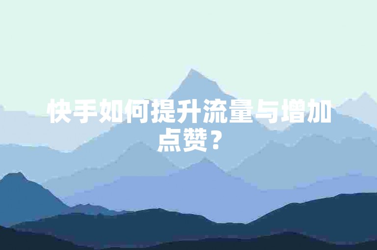 快手如何提升流量与增加点赞？