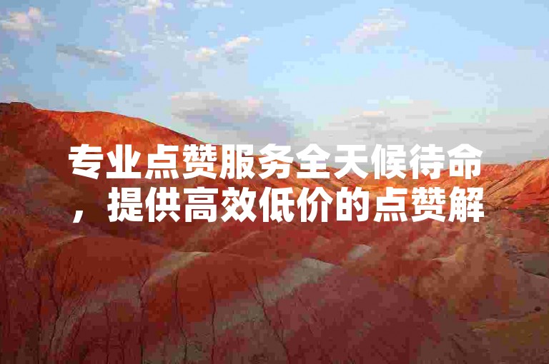 专业点赞服务全天候待命，提供高效低价的点赞解决方案。