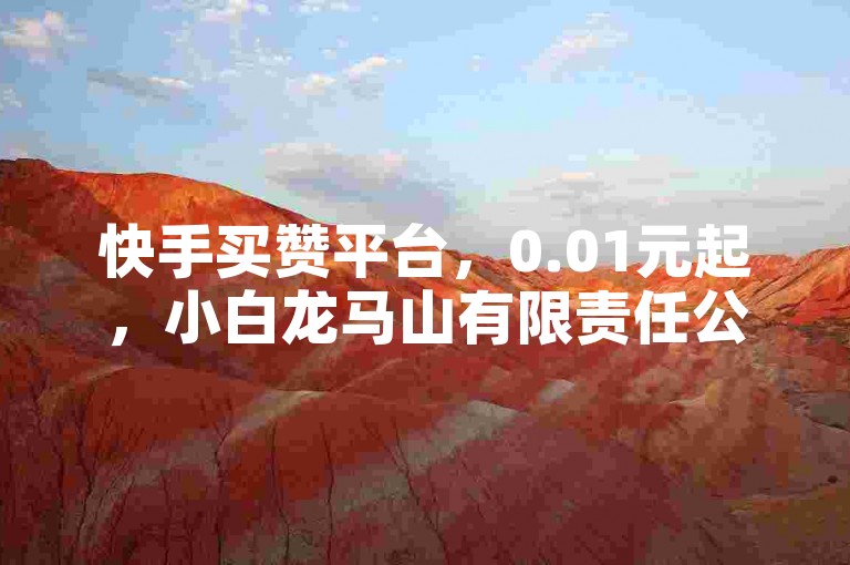 快手买赞平台，0.01元起，小白龙马山有限责任公司提供，QQ主页点赞轻松破万。