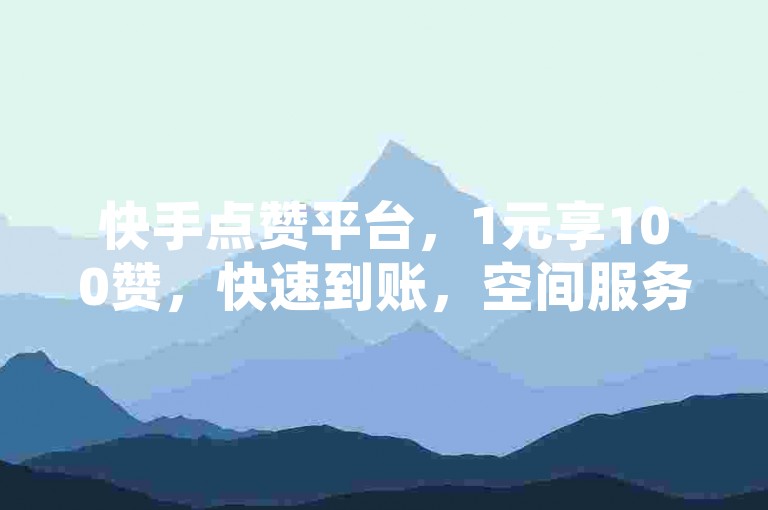 快手点赞平台，1元享100赞，快速到账，空间服务免费。