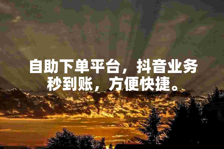 自助下单平台，抖音业务秒到账，方便快捷。