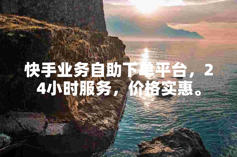 快手业务自助下单平台，24小时服务，价格实惠。