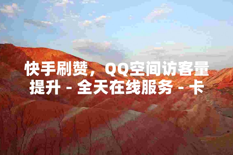 快手刷赞，QQ空间访客量提升 - 全天在线服务 - 卡盟平台领先。