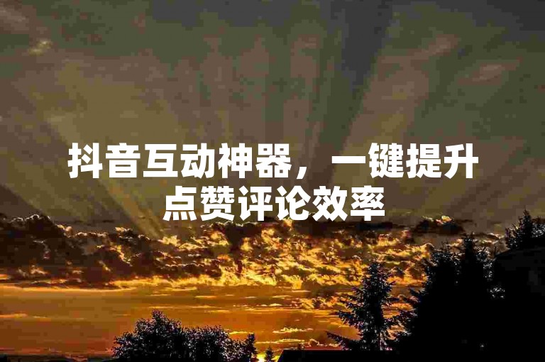 抖音互动神器，一键提升点赞评论效率