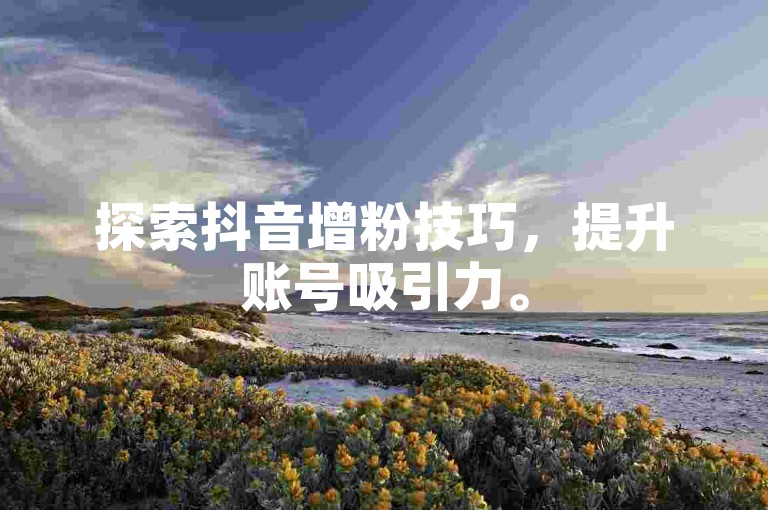 探索抖音增粉技巧，提升账号吸引力。