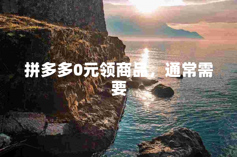 拼多多0元领商品，通常需要50-100人助力。