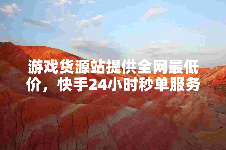 游戏货源站提供全网最低价，快手24小时秒单服务。