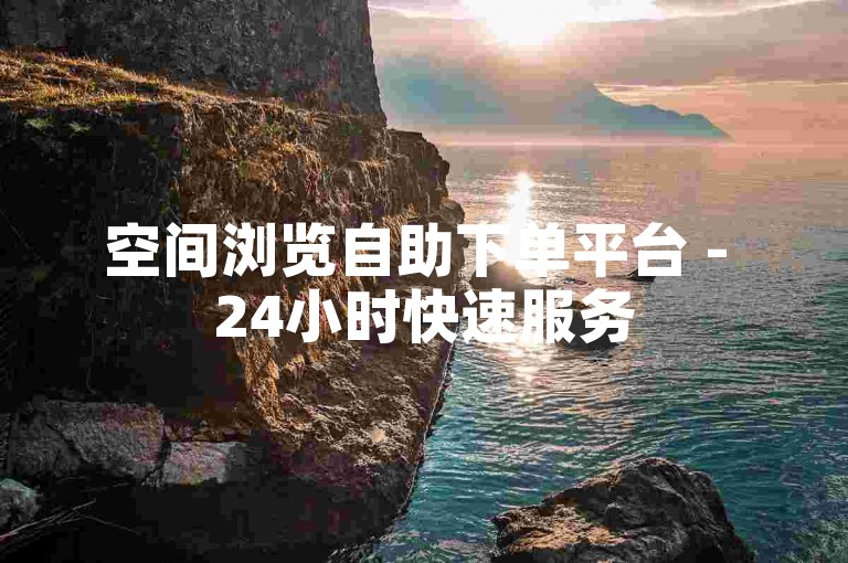 空间浏览自助下单平台 - 24小时快速服务
