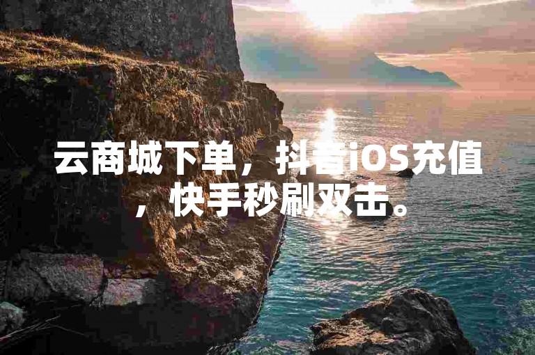 云商城下单，抖音iOS充值，快手秒刷双击。
