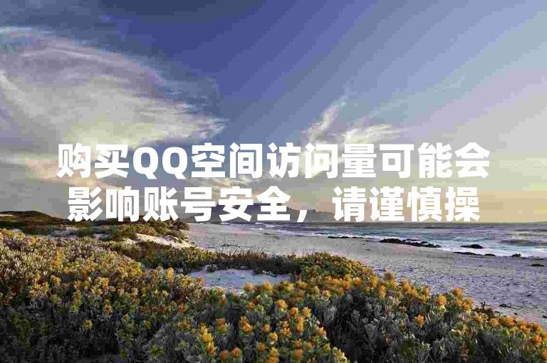 购买QQ空间访问量可能会影响账号安全，请谨慎操作。