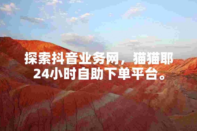 探索抖音业务网，猫猫耶24小时自助下单平台。